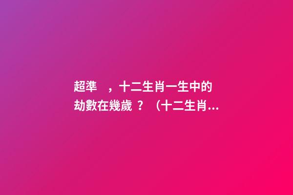 超準，十二生肖一生中的劫數在幾歲？（十二生肖一生中的劫數是幾歲?）
